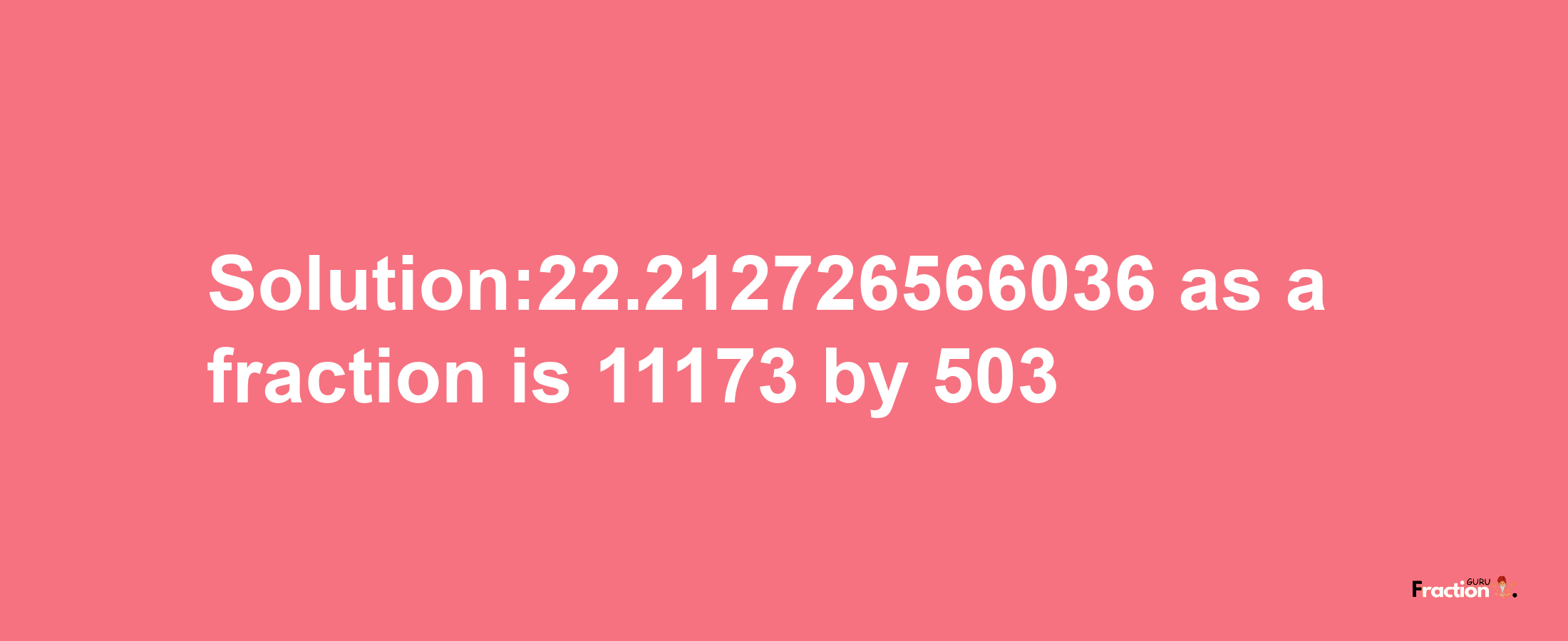 Solution:22.212726566036 as a fraction is 11173/503