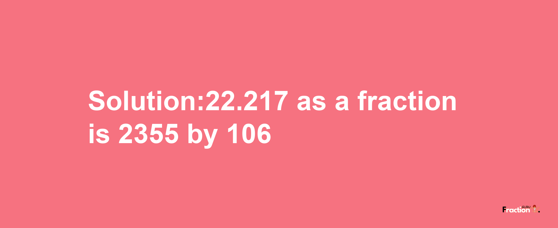 Solution:22.217 as a fraction is 2355/106