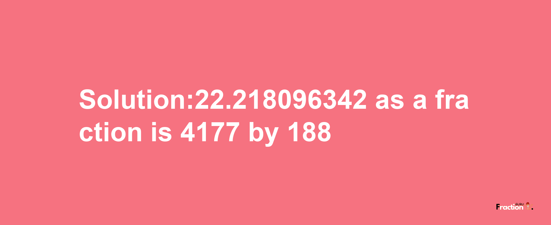 Solution:22.218096342 as a fraction is 4177/188