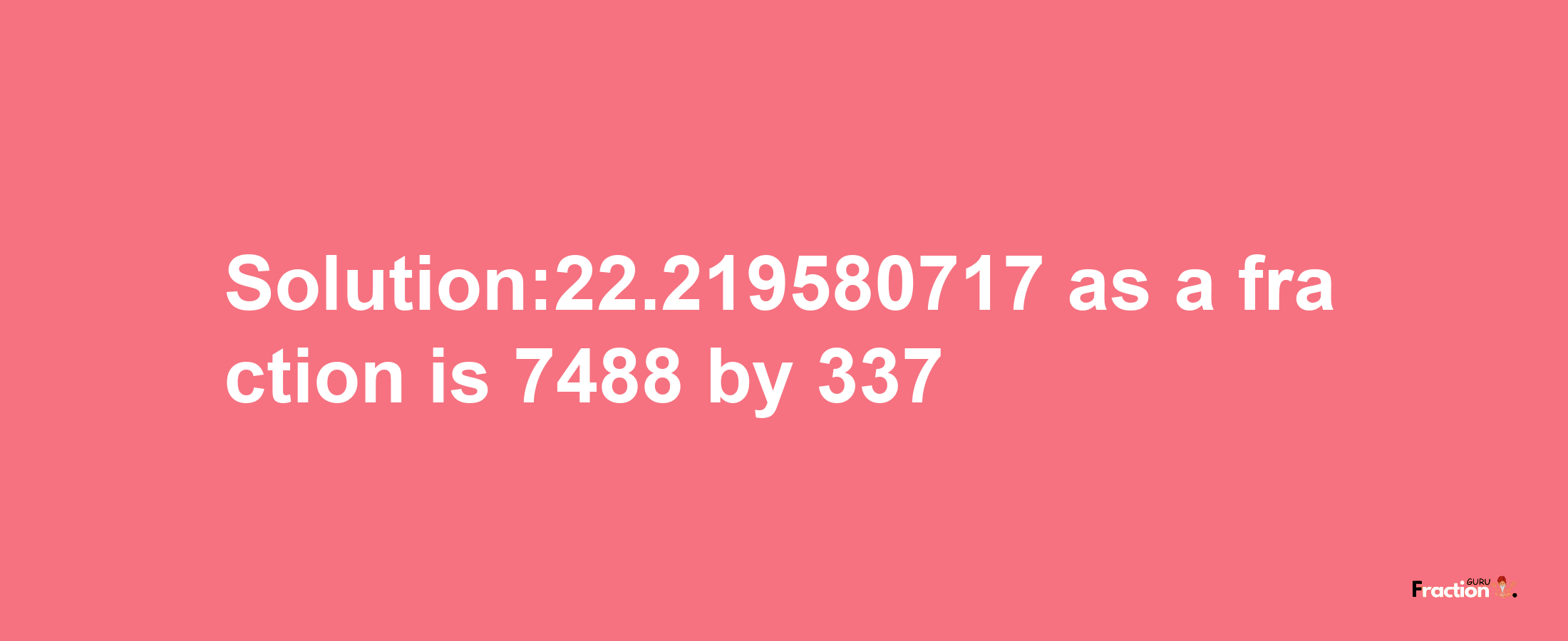 Solution:22.219580717 as a fraction is 7488/337