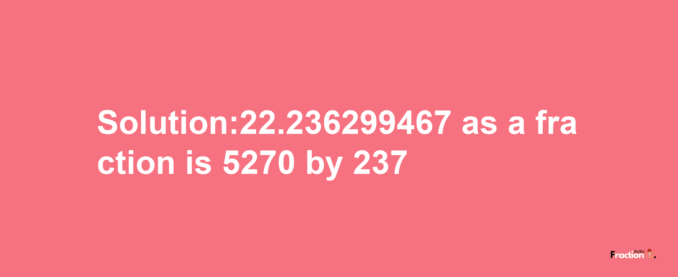 Solution:22.236299467 as a fraction is 5270/237