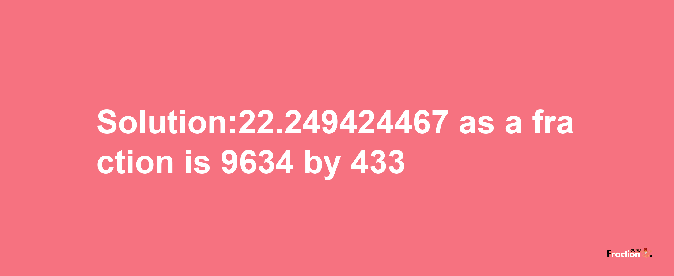 Solution:22.249424467 as a fraction is 9634/433