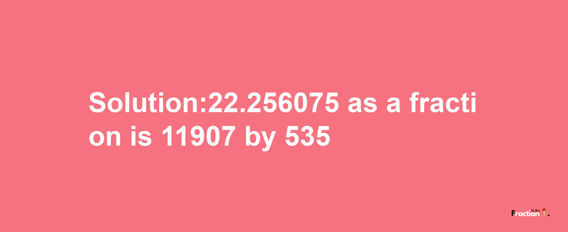 Solution:22.256075 as a fraction is 11907/535