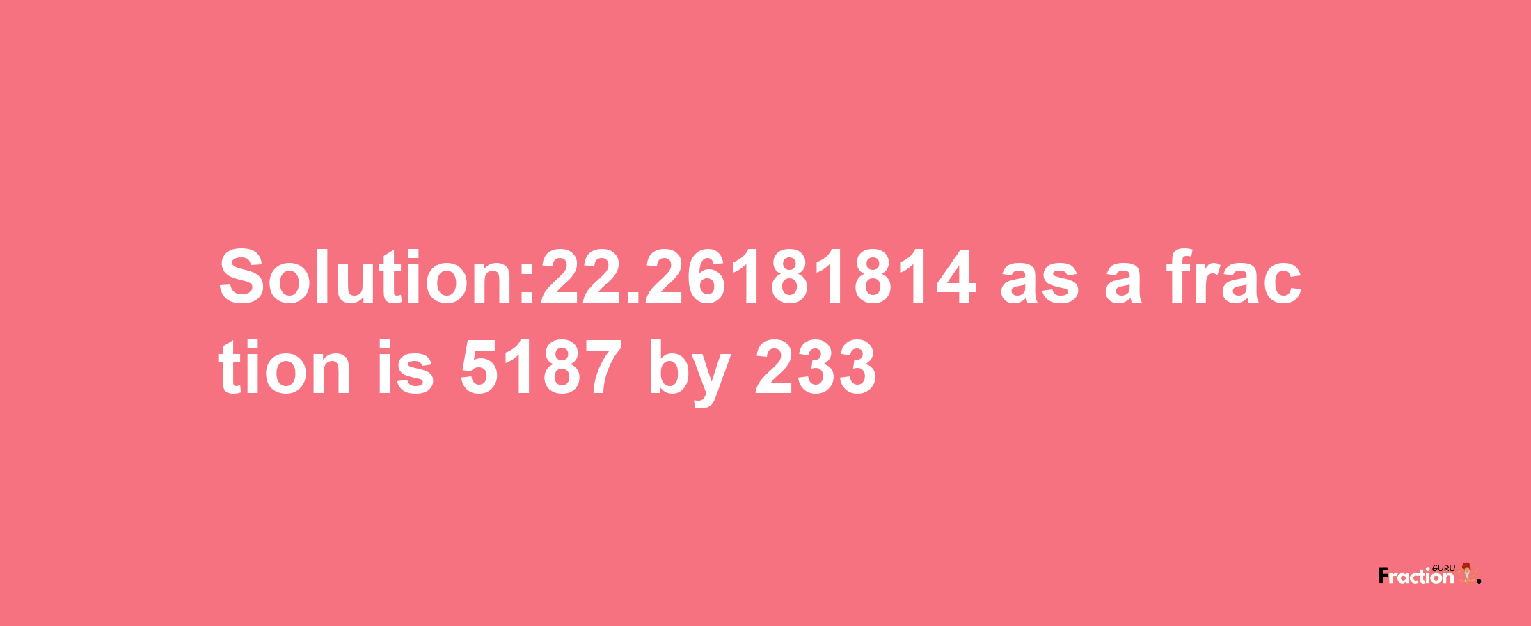 Solution:22.26181814 as a fraction is 5187/233