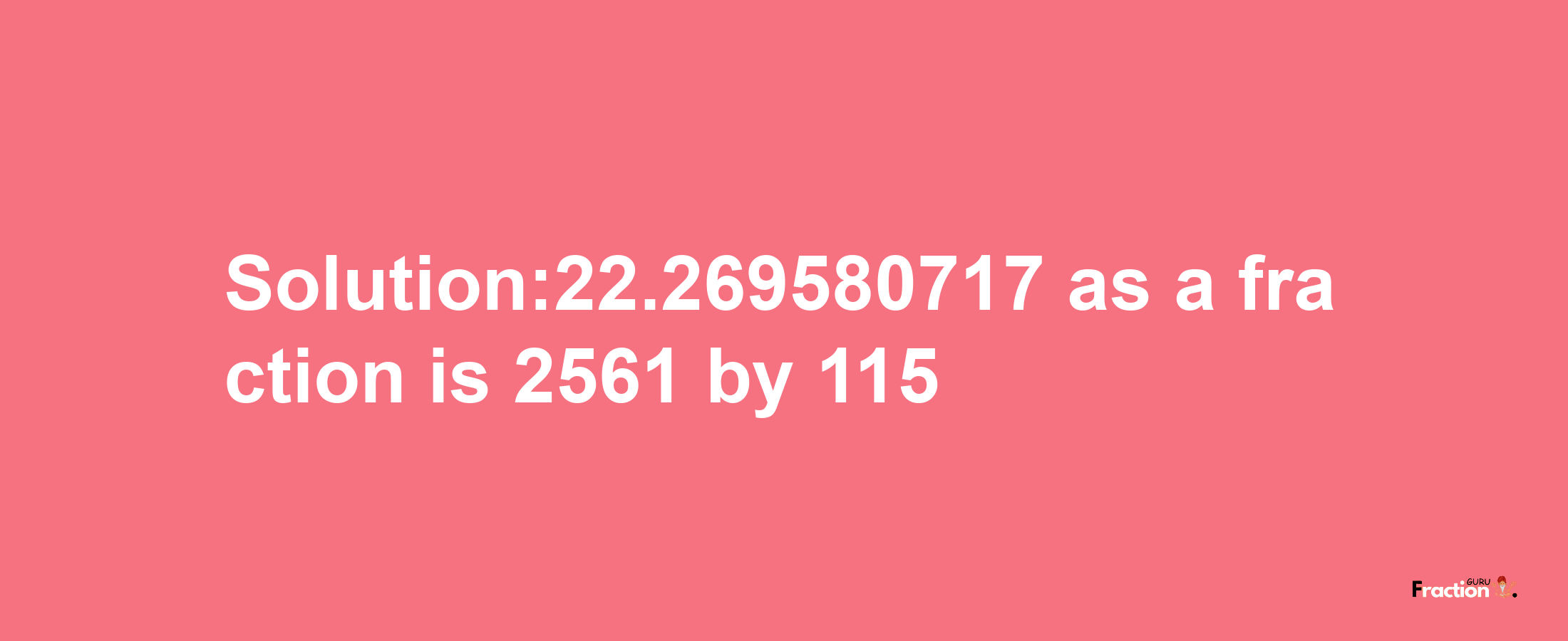 Solution:22.269580717 as a fraction is 2561/115