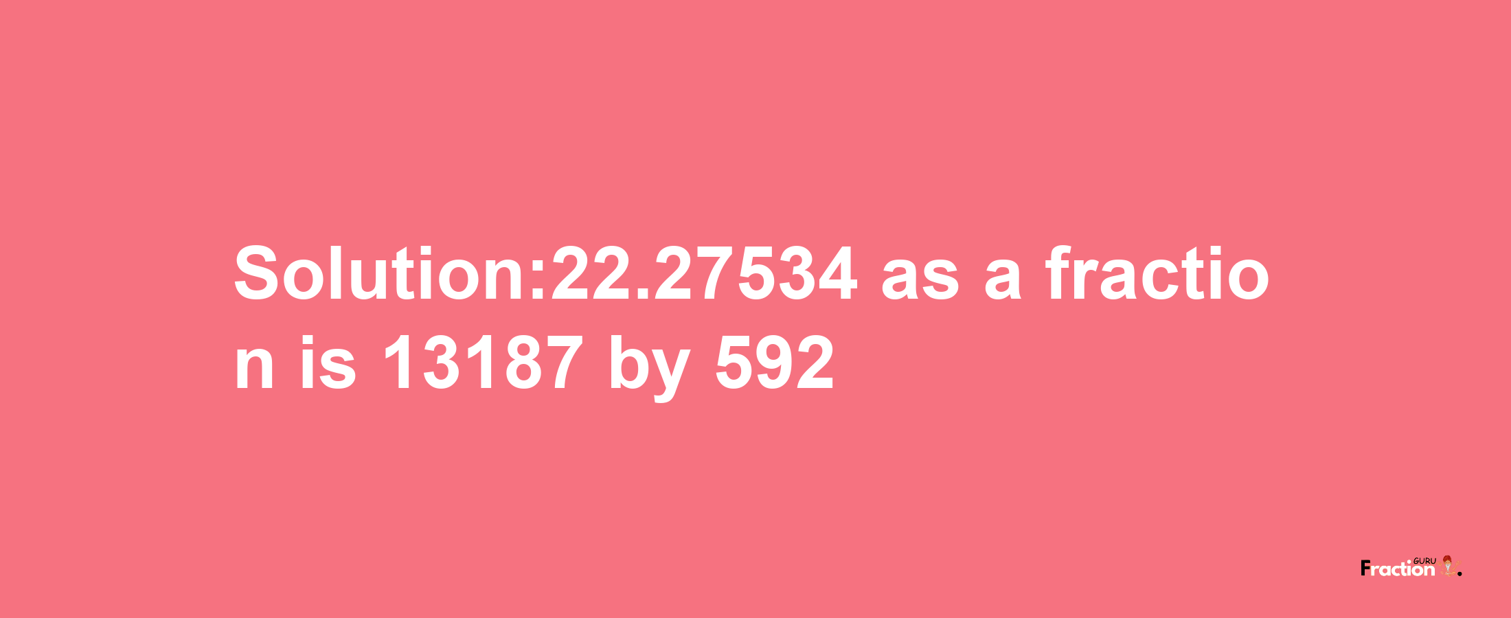 Solution:22.27534 as a fraction is 13187/592