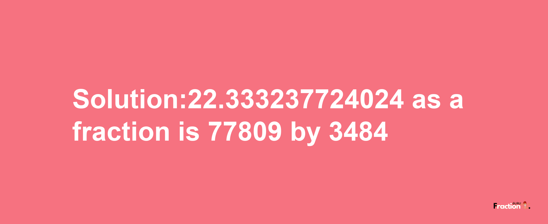 Solution:22.333237724024 as a fraction is 77809/3484