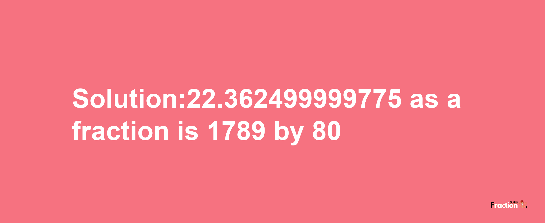 Solution:22.362499999775 as a fraction is 1789/80