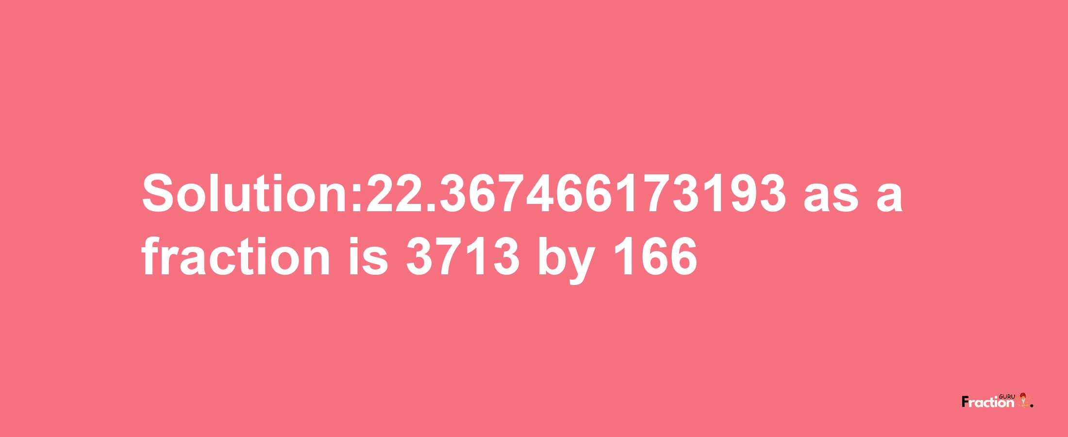 Solution:22.367466173193 as a fraction is 3713/166