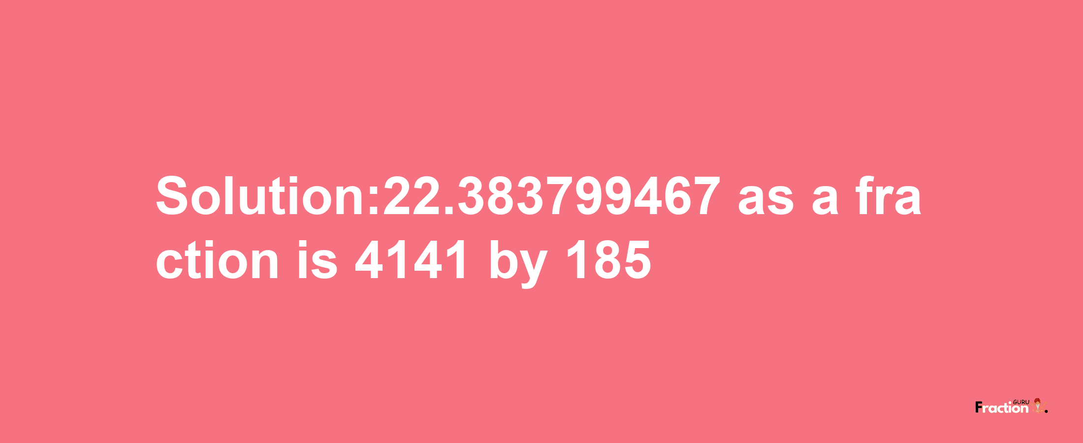 Solution:22.383799467 as a fraction is 4141/185