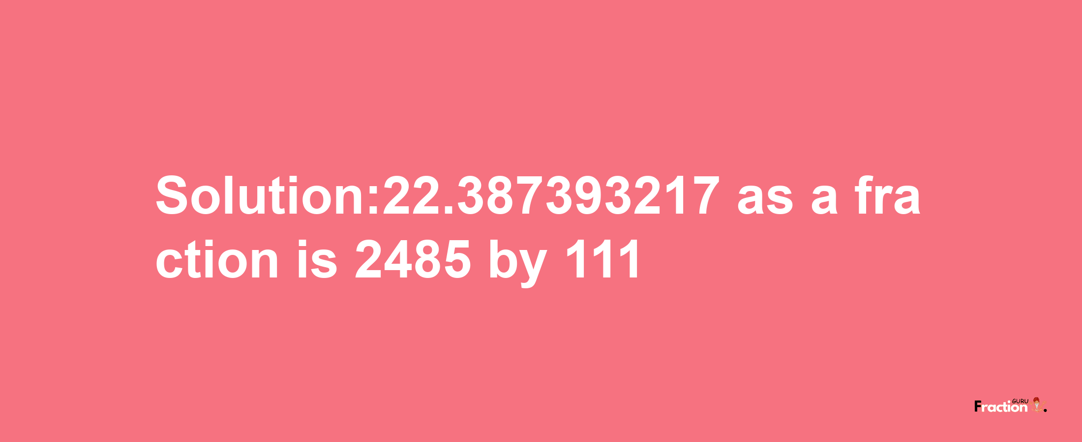 Solution:22.387393217 as a fraction is 2485/111