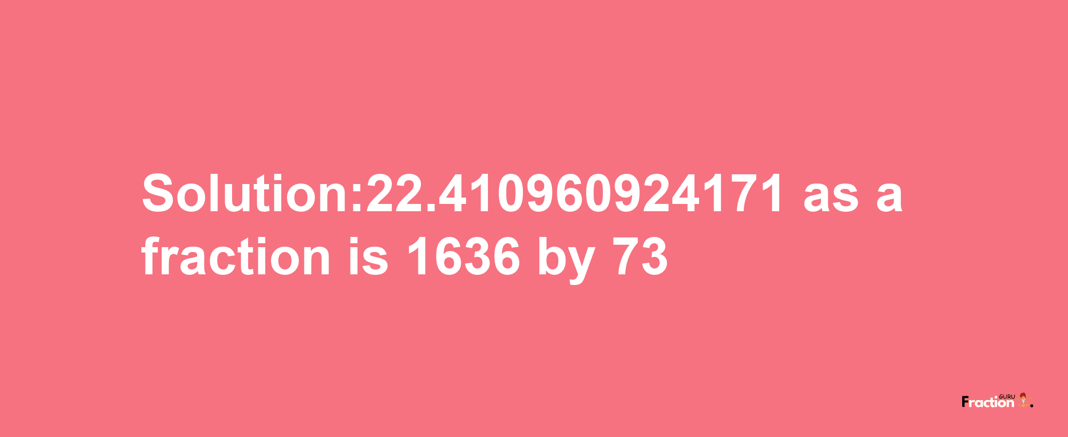 Solution:22.410960924171 as a fraction is 1636/73