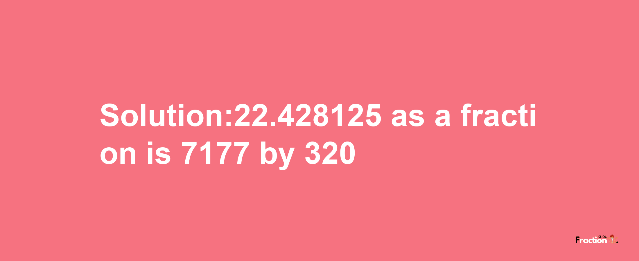 Solution:22.428125 as a fraction is 7177/320