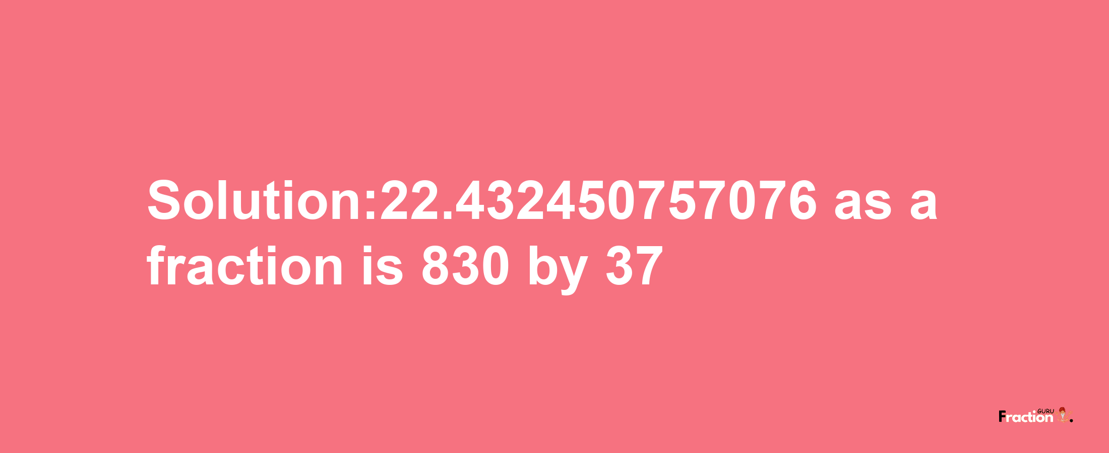 Solution:22.432450757076 as a fraction is 830/37