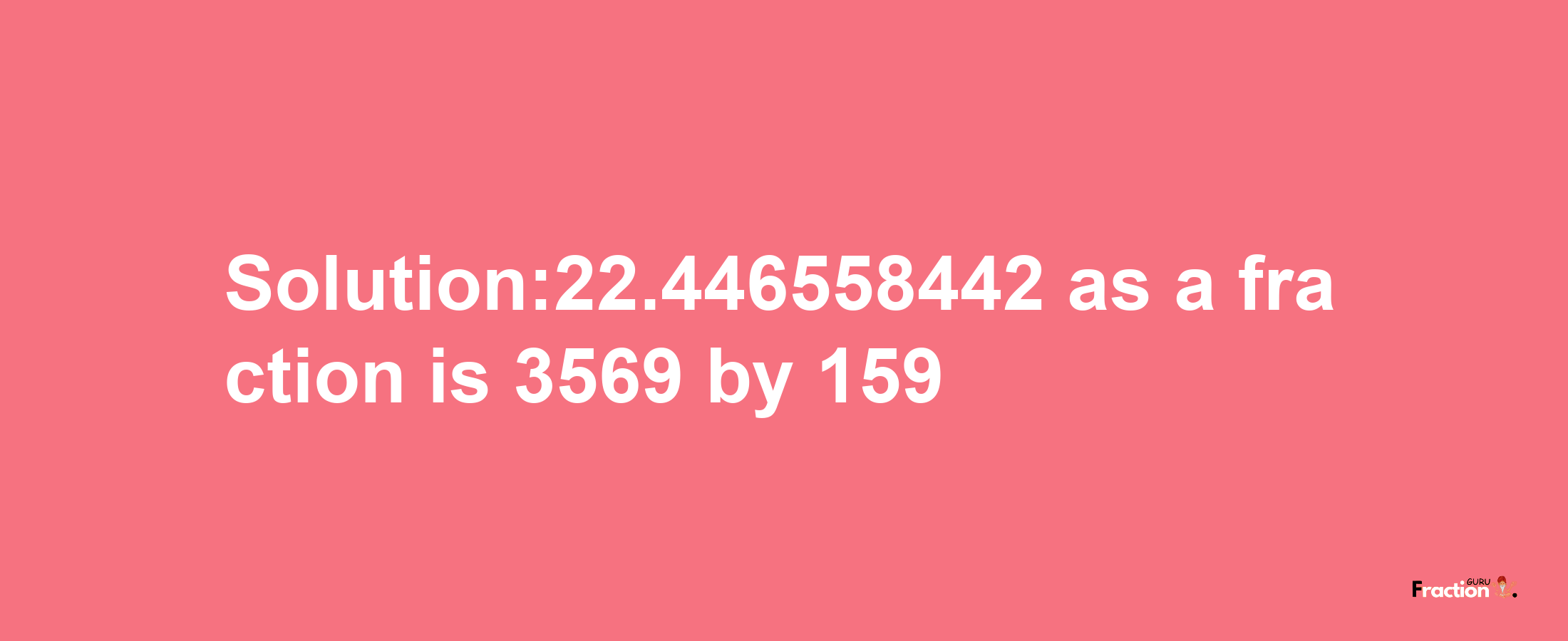 Solution:22.446558442 as a fraction is 3569/159