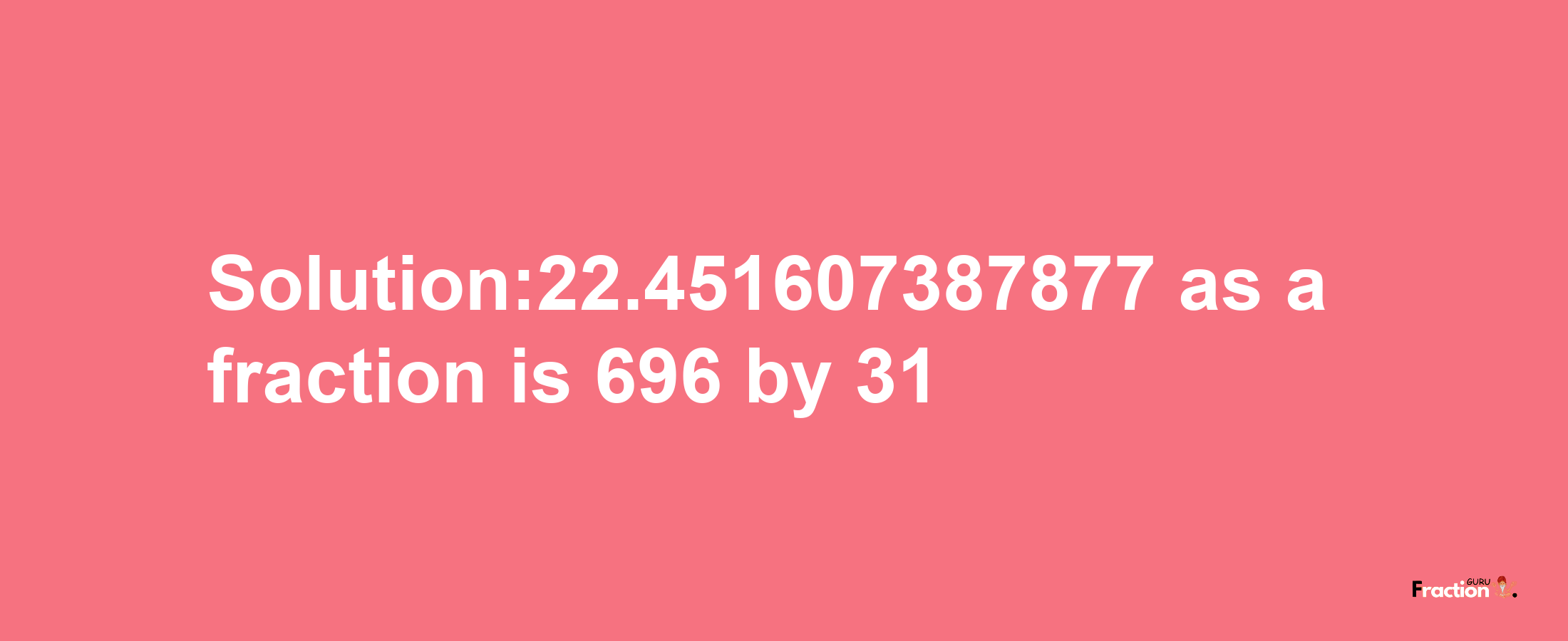 Solution:22.451607387877 as a fraction is 696/31