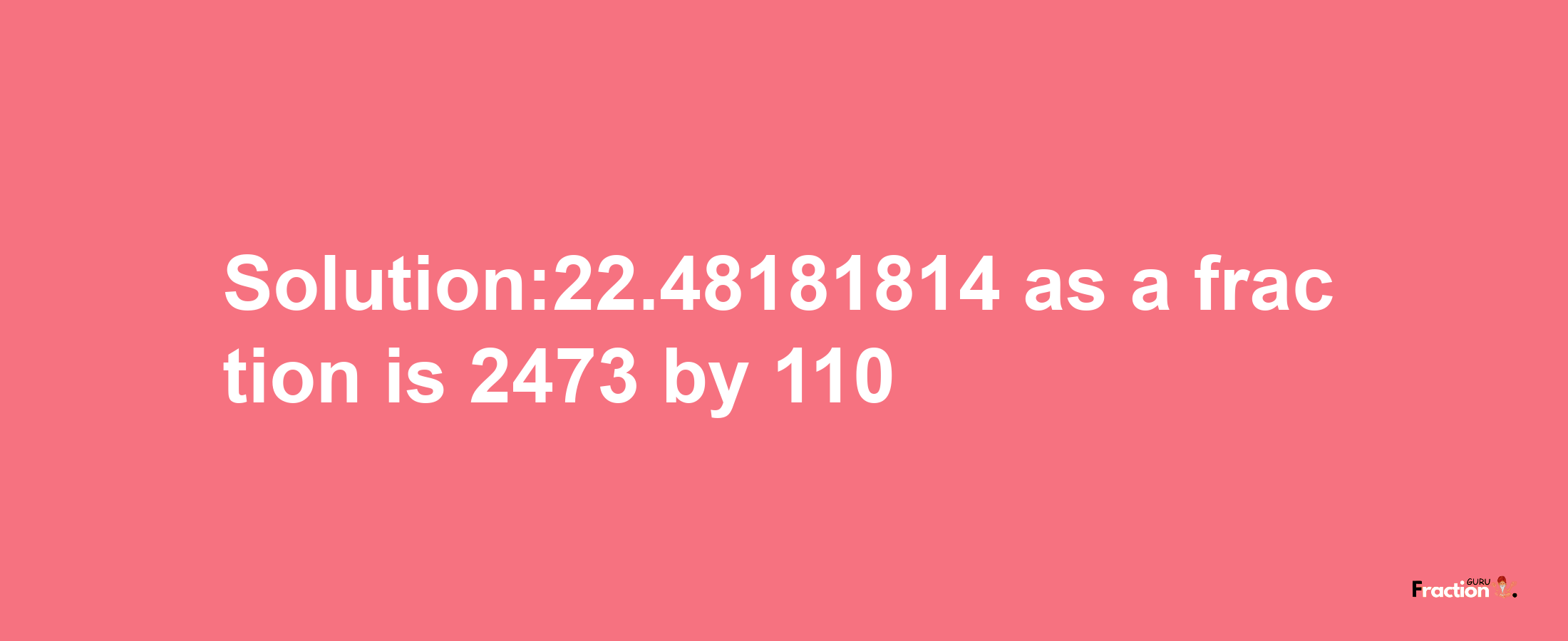 Solution:22.48181814 as a fraction is 2473/110