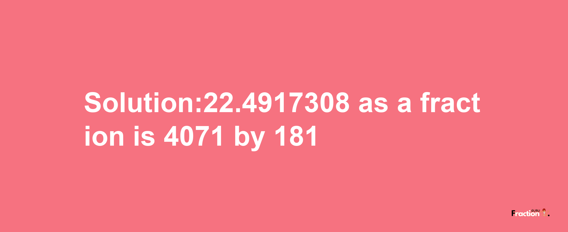 Solution:22.4917308 as a fraction is 4071/181