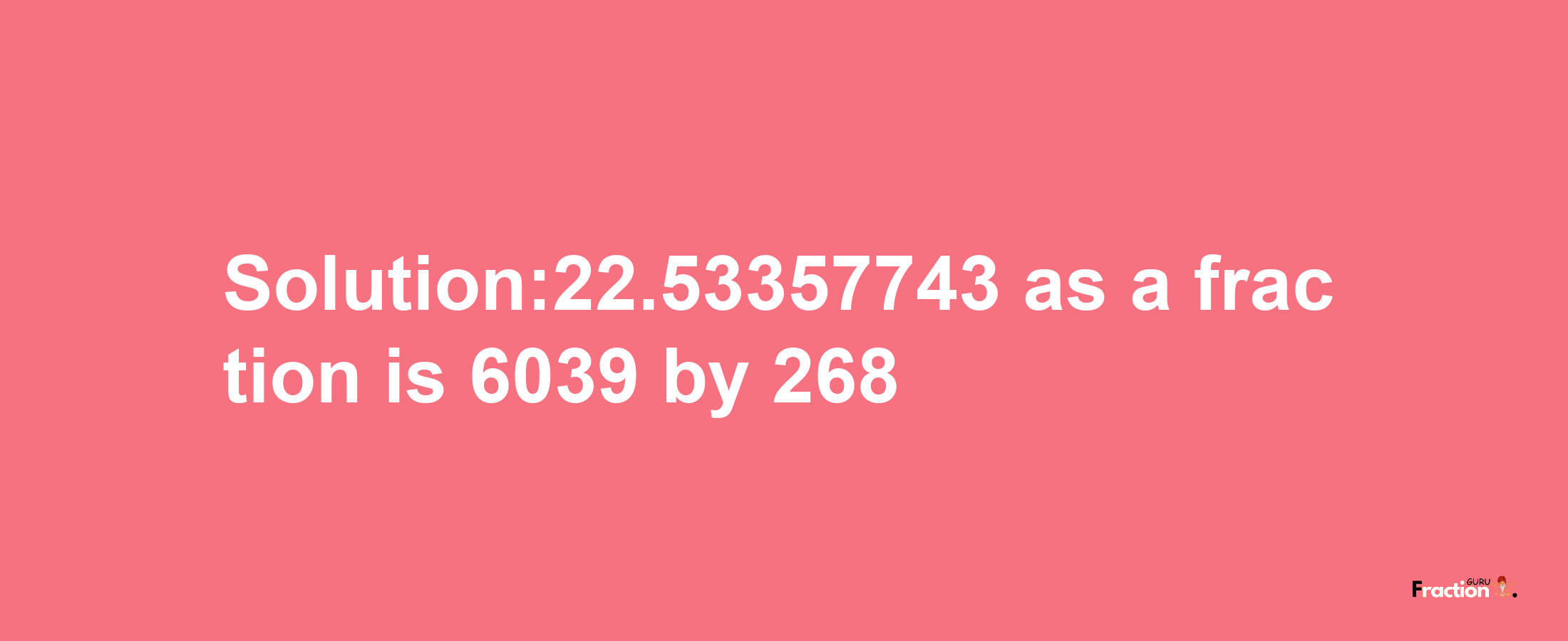 Solution:22.53357743 as a fraction is 6039/268