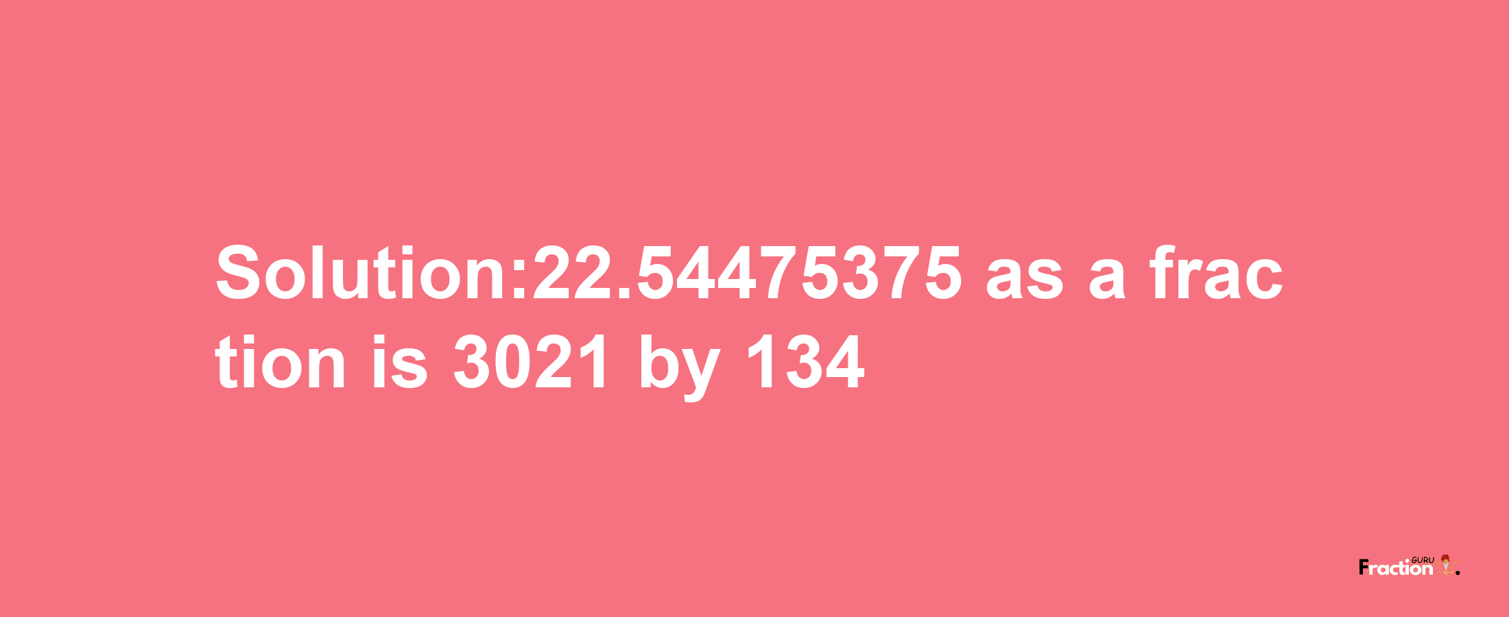 Solution:22.54475375 as a fraction is 3021/134