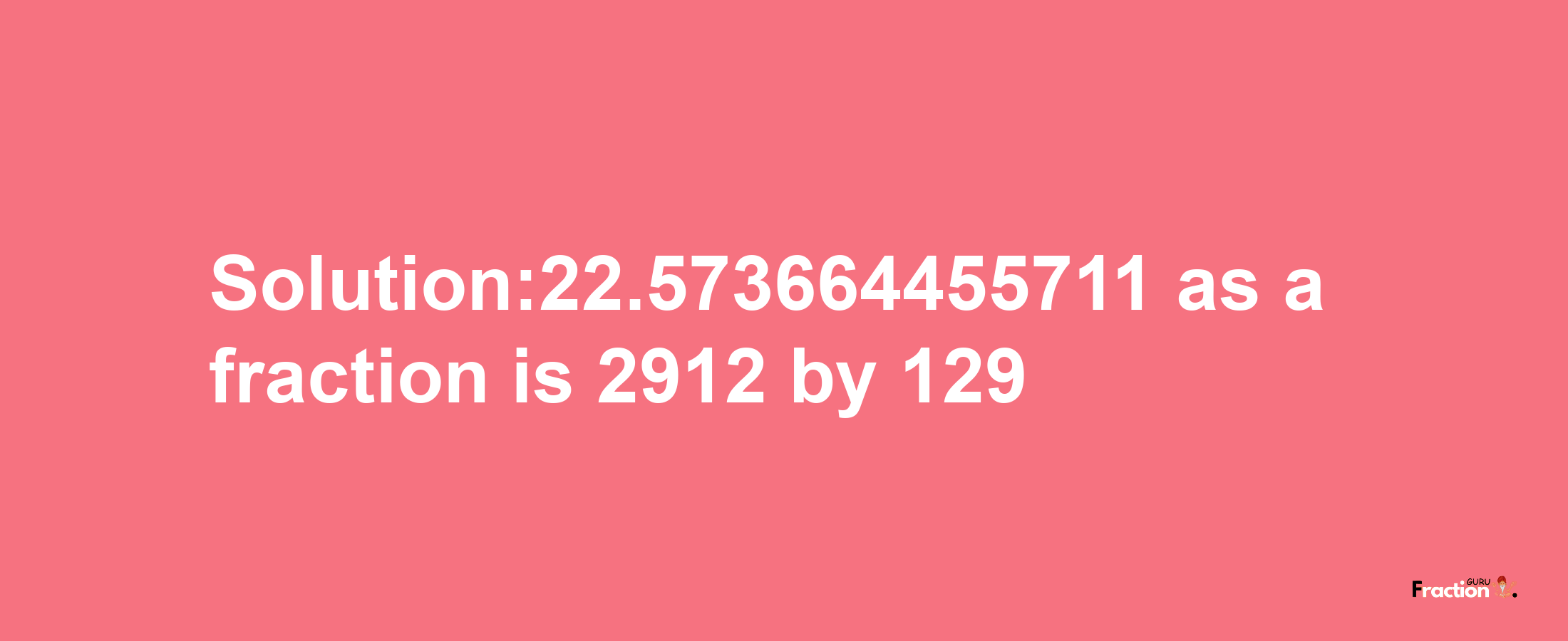 Solution:22.573664455711 as a fraction is 2912/129