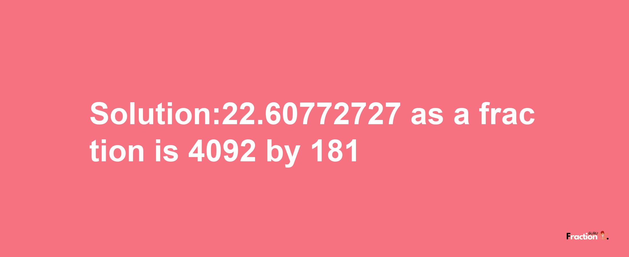 Solution:22.60772727 as a fraction is 4092/181