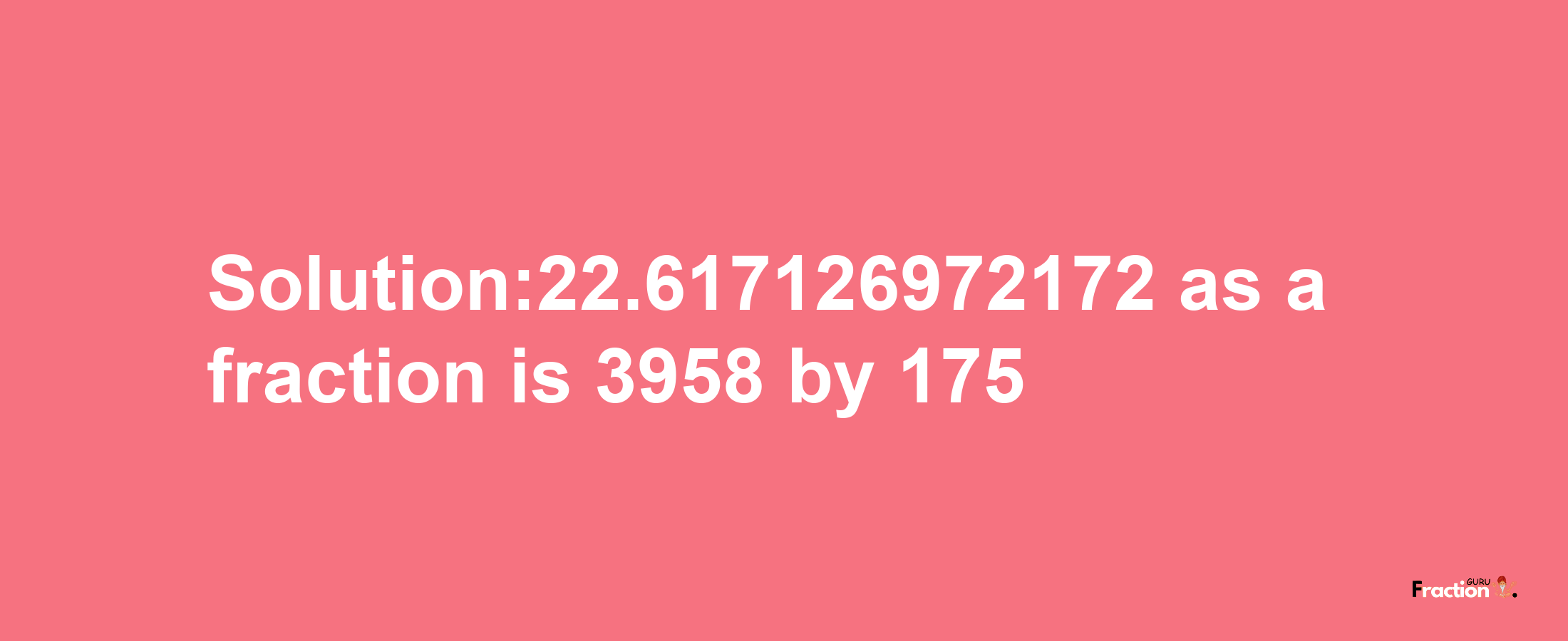 Solution:22.617126972172 as a fraction is 3958/175