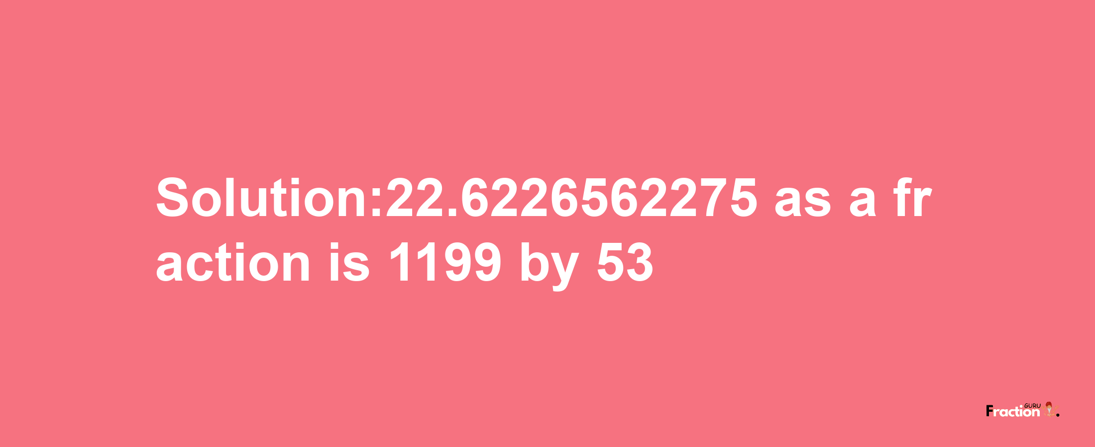 Solution:22.6226562275 as a fraction is 1199/53