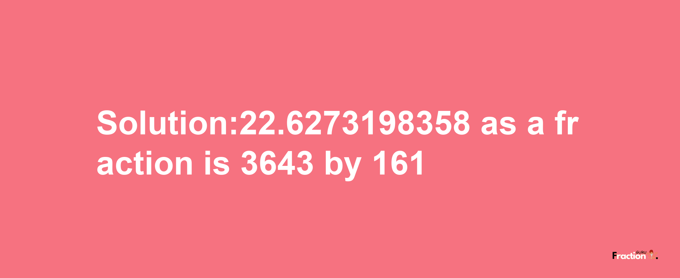 Solution:22.6273198358 as a fraction is 3643/161