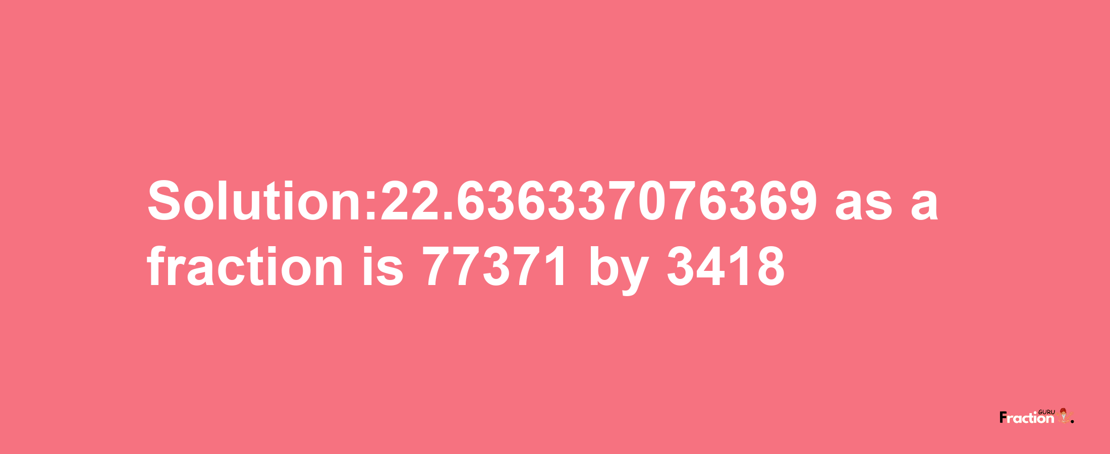 Solution:22.636337076369 as a fraction is 77371/3418