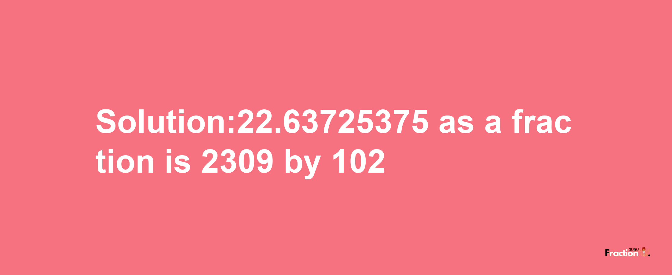 Solution:22.63725375 as a fraction is 2309/102