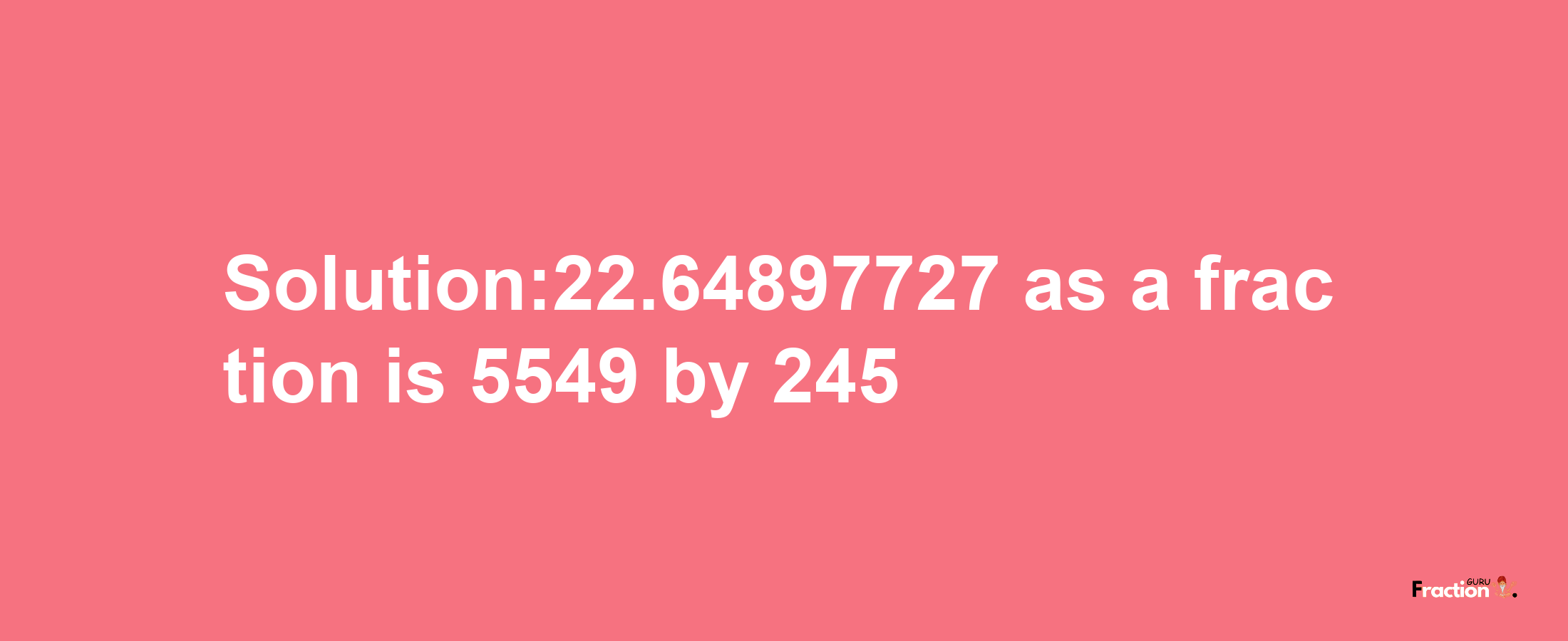 Solution:22.64897727 as a fraction is 5549/245