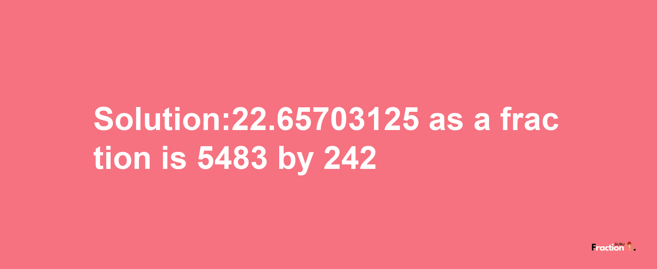 Solution:22.65703125 as a fraction is 5483/242