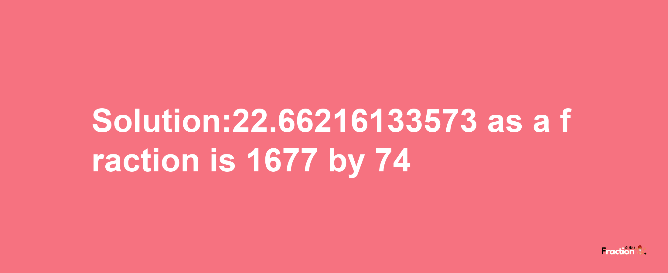 Solution:22.66216133573 as a fraction is 1677/74