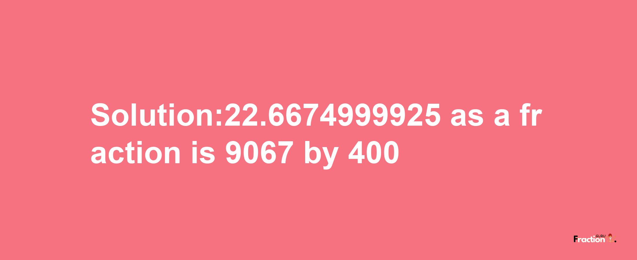 Solution:22.6674999925 as a fraction is 9067/400