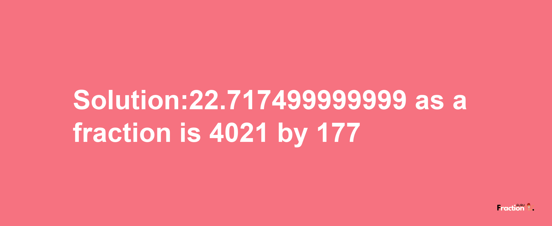 Solution:22.717499999999 as a fraction is 4021/177