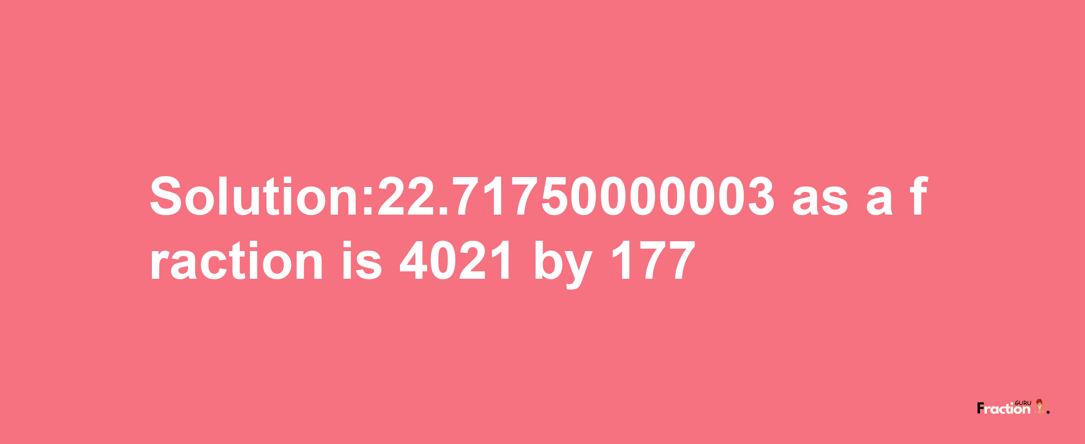 Solution:22.71750000003 as a fraction is 4021/177