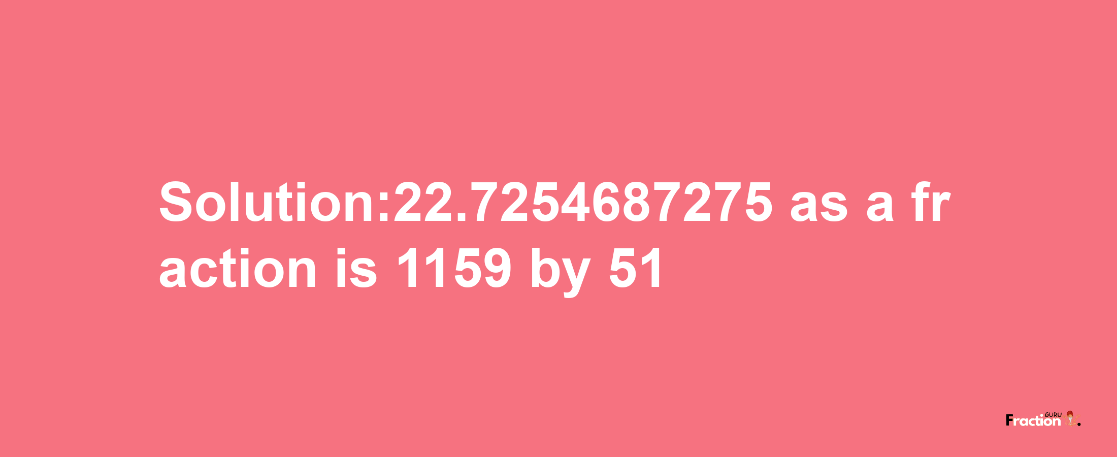 Solution:22.7254687275 as a fraction is 1159/51