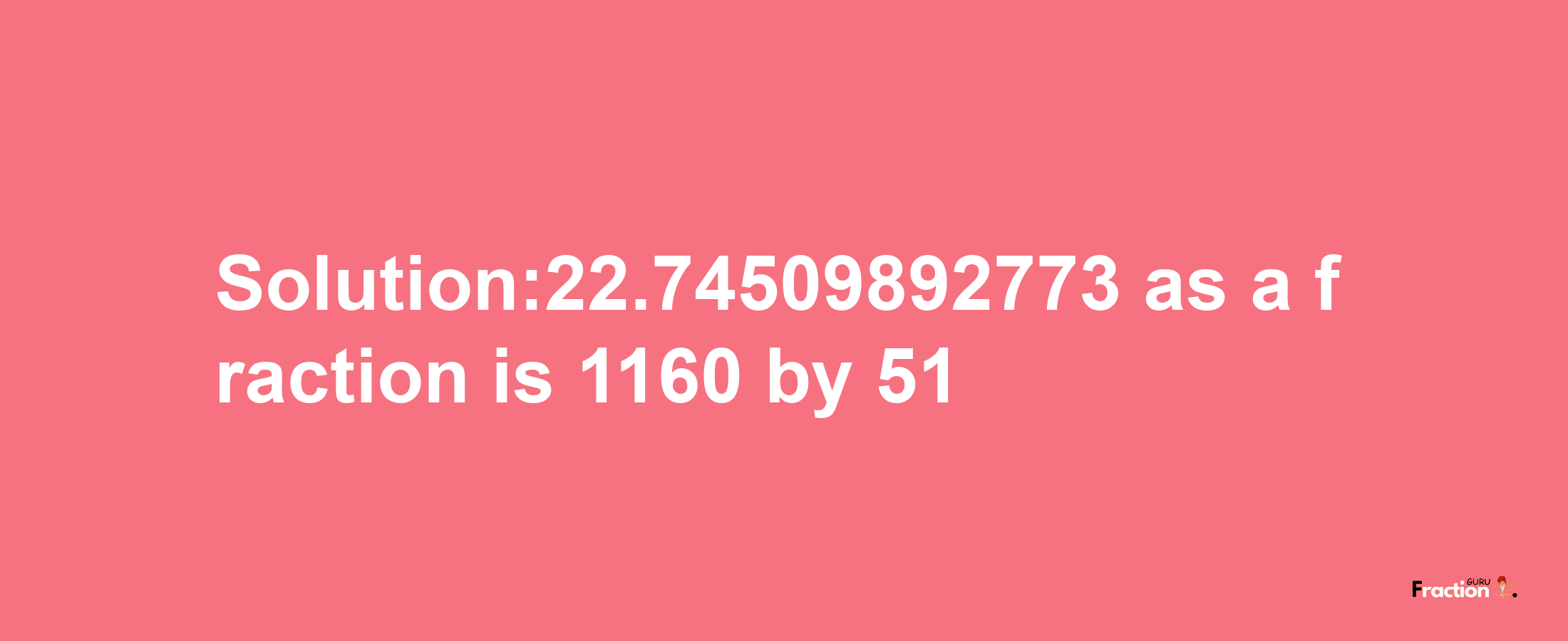 Solution:22.74509892773 as a fraction is 1160/51