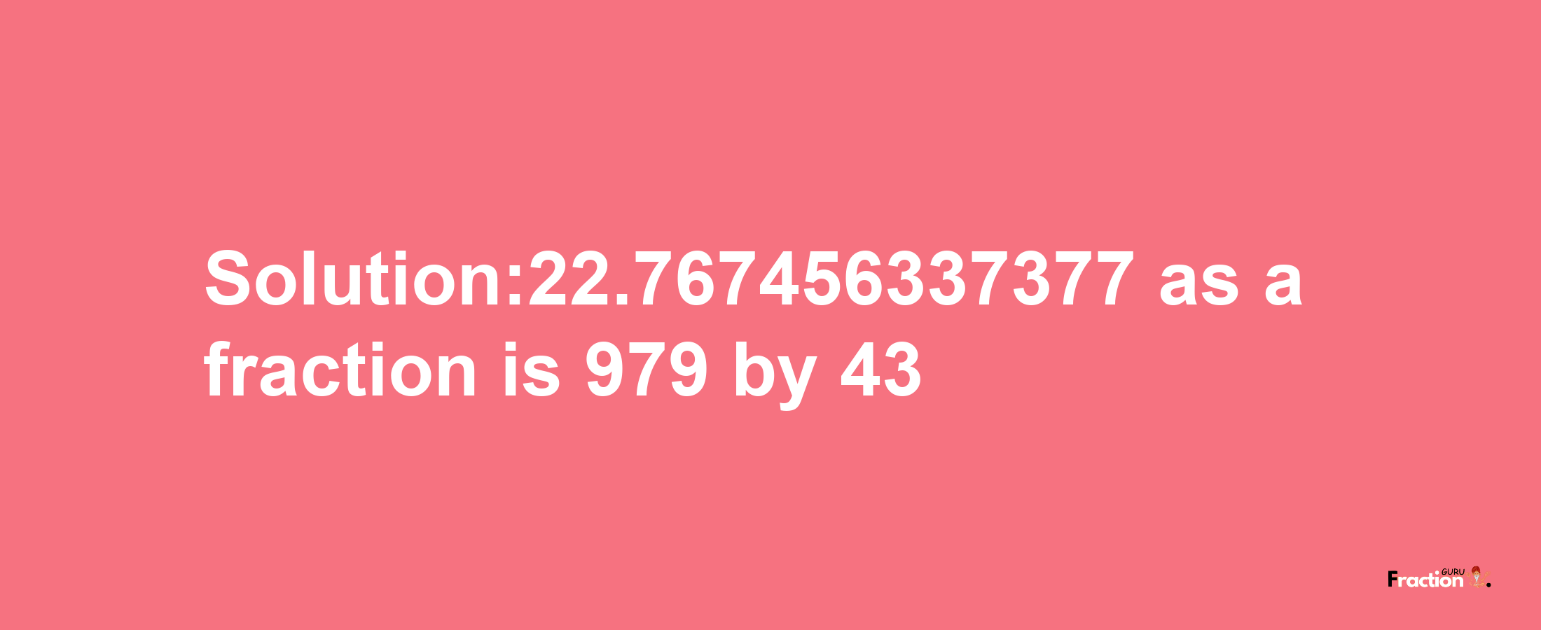 Solution:22.767456337377 as a fraction is 979/43