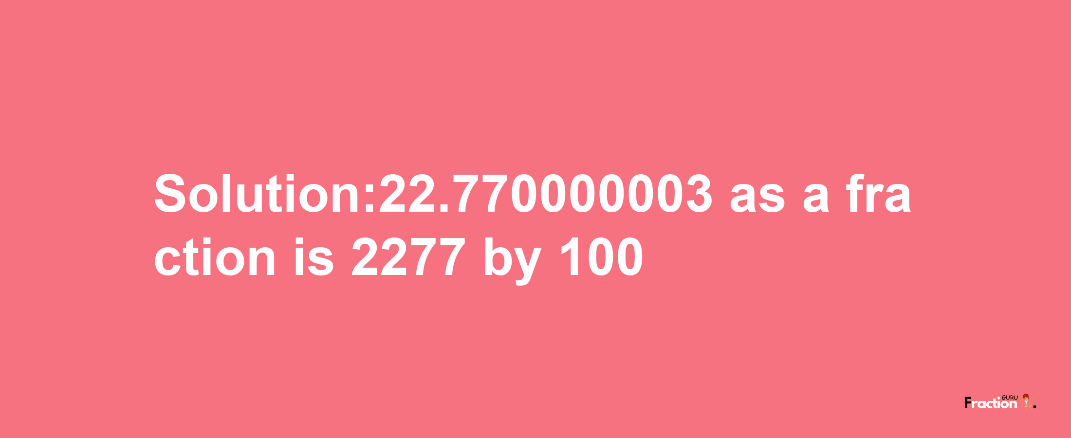 Solution:22.770000003 as a fraction is 2277/100