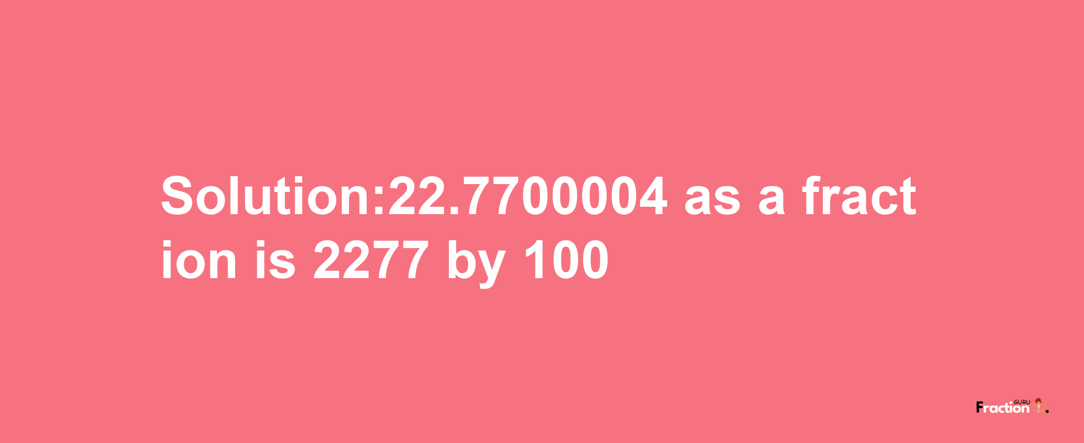 Solution:22.7700004 as a fraction is 2277/100