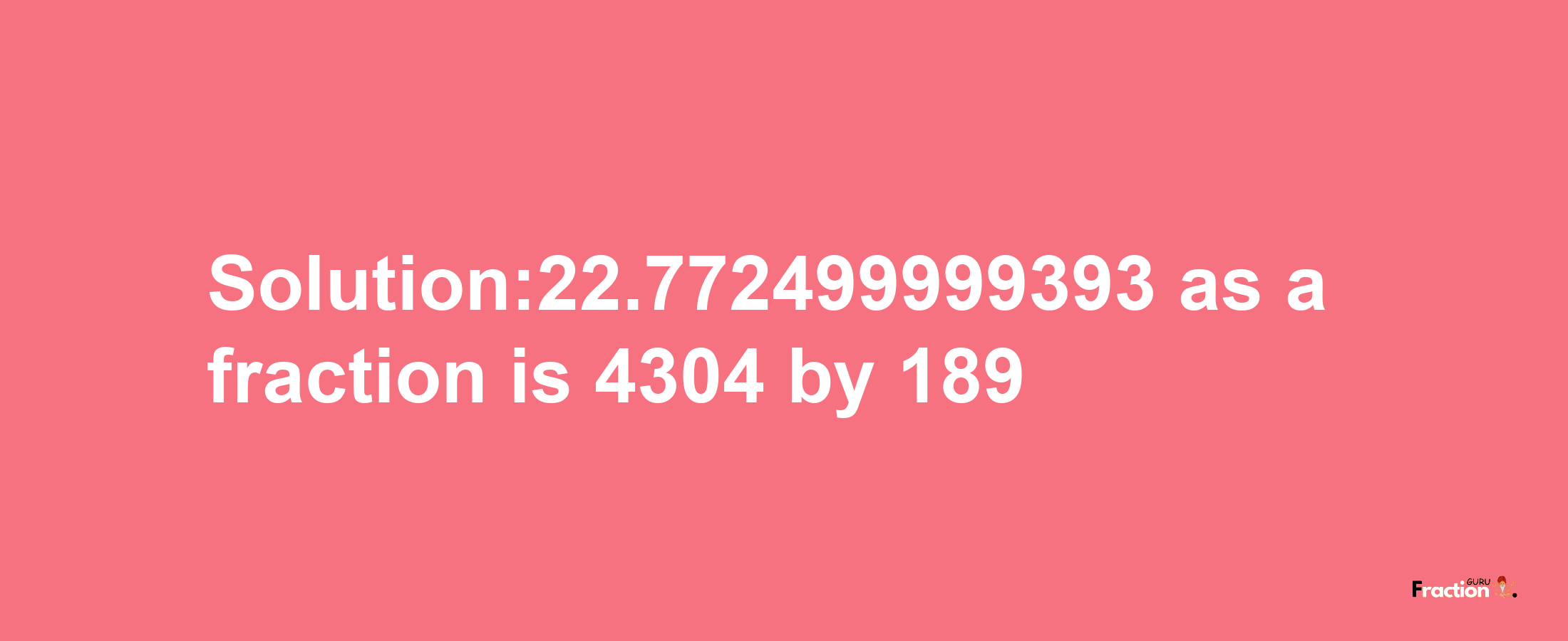 Solution:22.772499999393 as a fraction is 4304/189