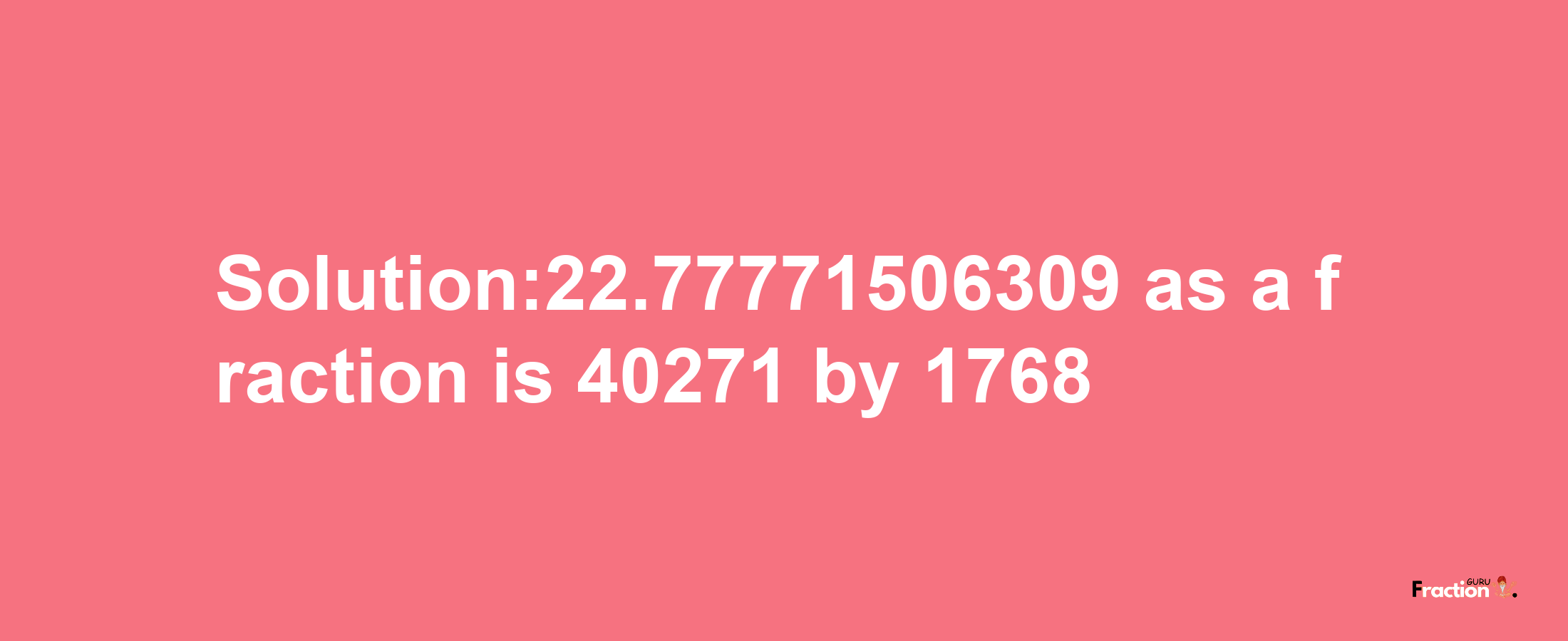 Solution:22.77771506309 as a fraction is 40271/1768