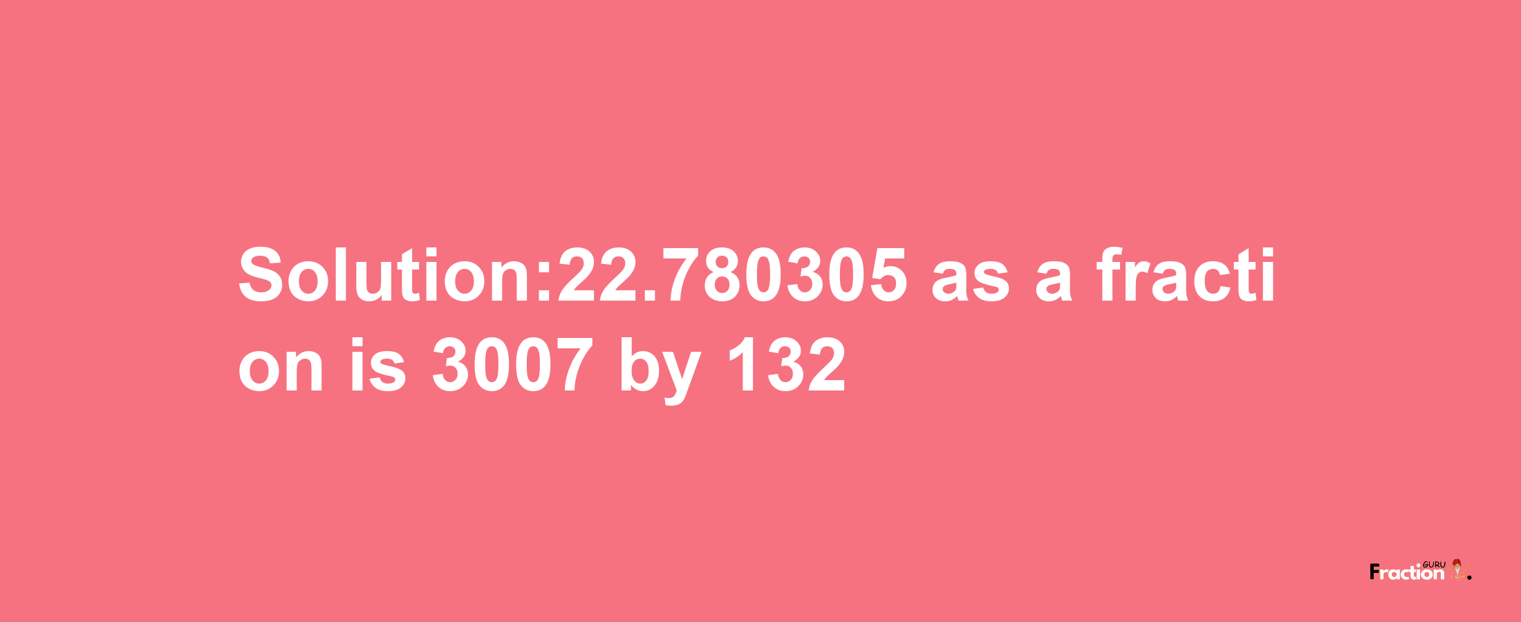 Solution:22.780305 as a fraction is 3007/132