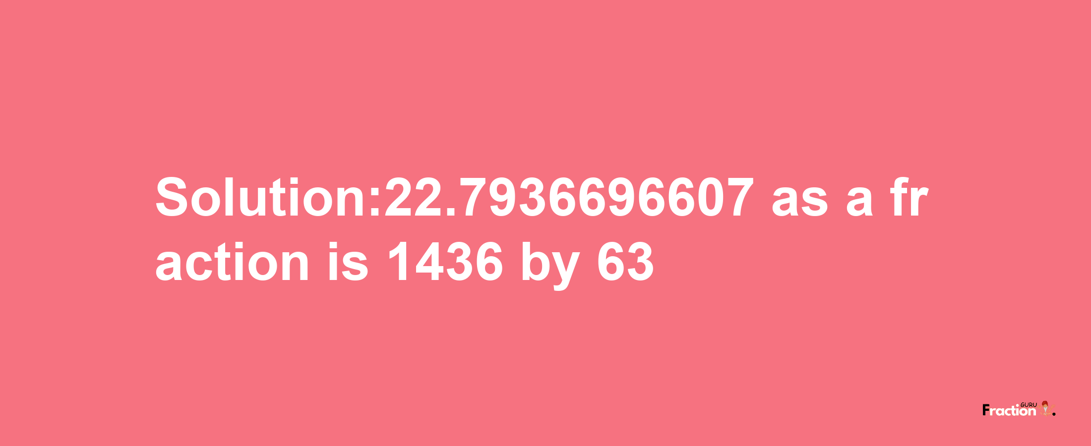 Solution:22.7936696607 as a fraction is 1436/63