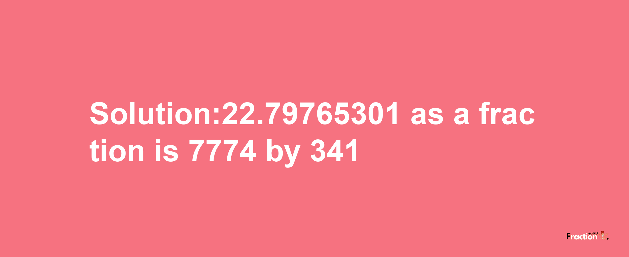 Solution:22.79765301 as a fraction is 7774/341