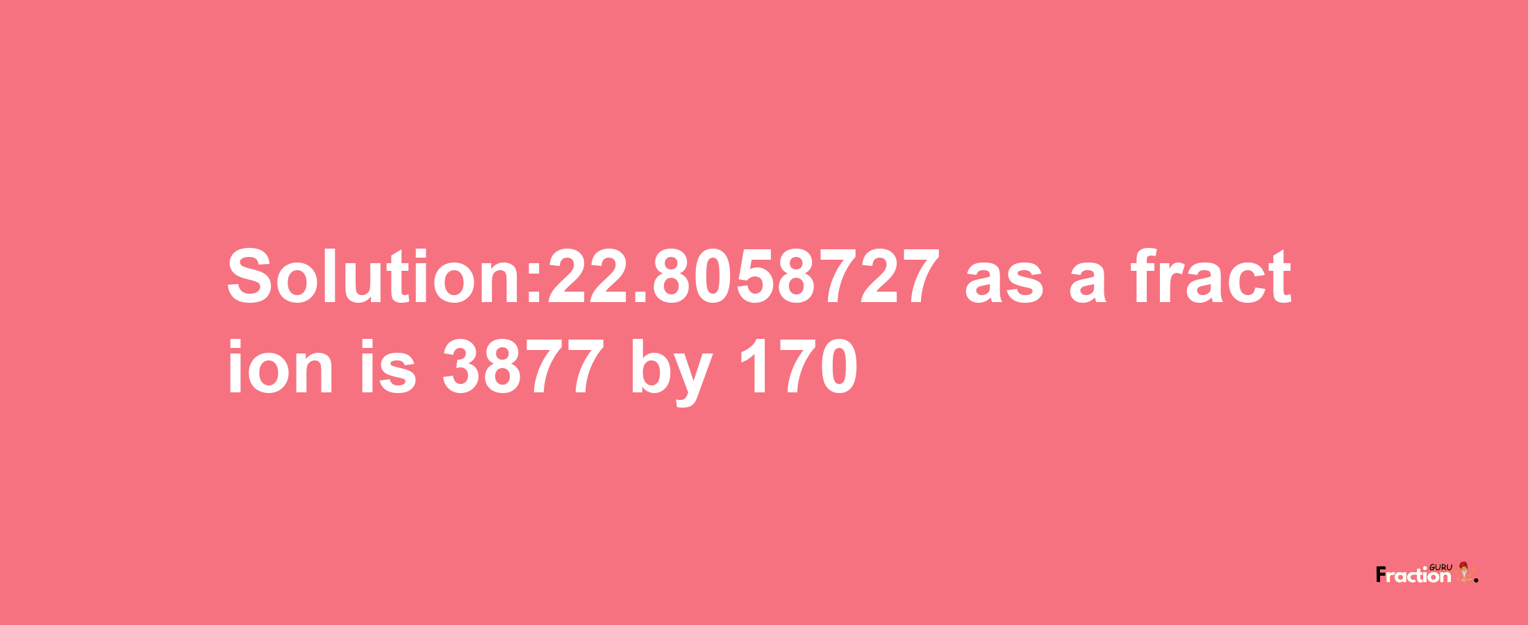 Solution:22.8058727 as a fraction is 3877/170