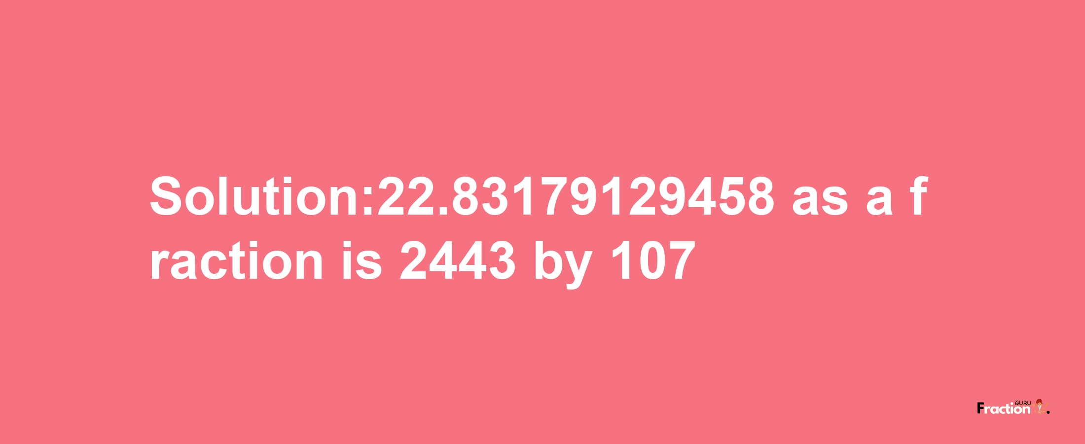 Solution:22.83179129458 as a fraction is 2443/107