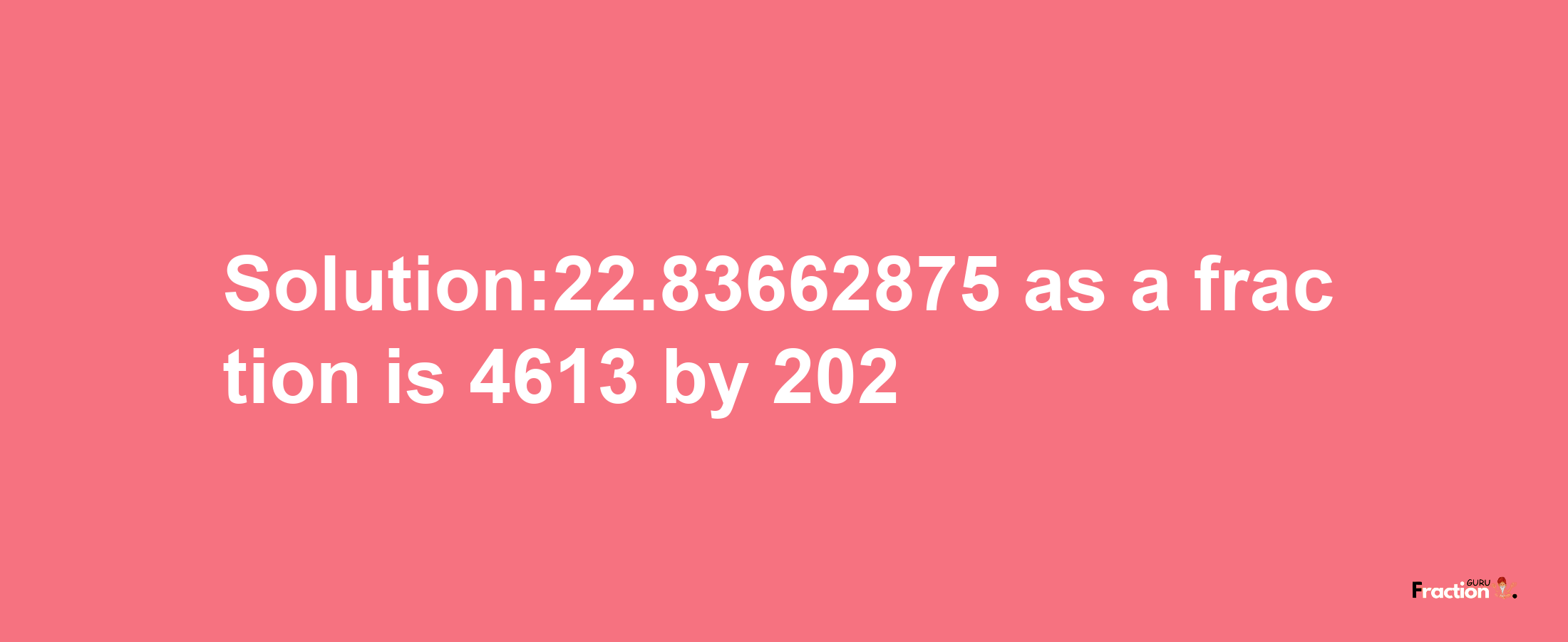 Solution:22.83662875 as a fraction is 4613/202